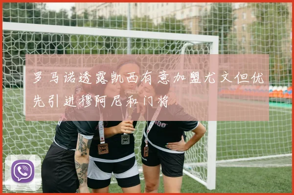 罗马诺透露凯西有意加盟尤文但优先引进穆阿尼和门将