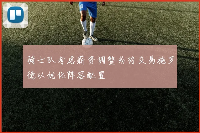 骑士队考虑薪资调整或将交易施罗德以优化阵容配置