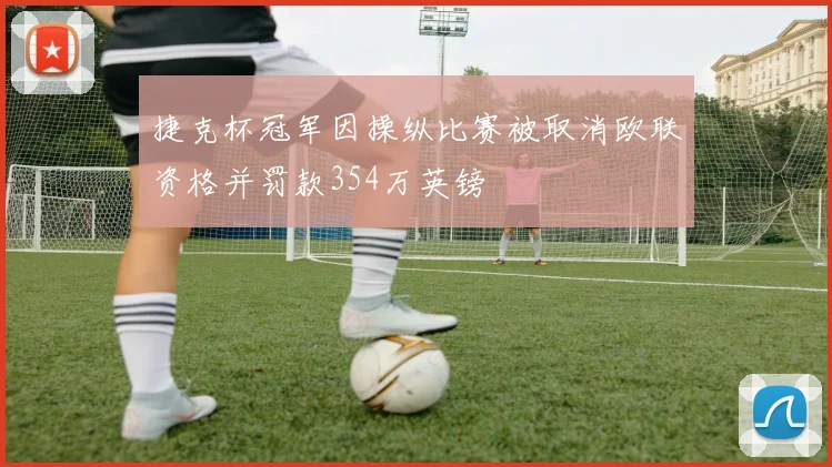 捷克杯冠军因操纵比赛被取消欧联资格并罚款354万英镑