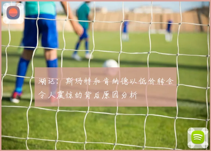 湖记：斯玛特和肯纳德以低价转会令人震惊的背后原因分析