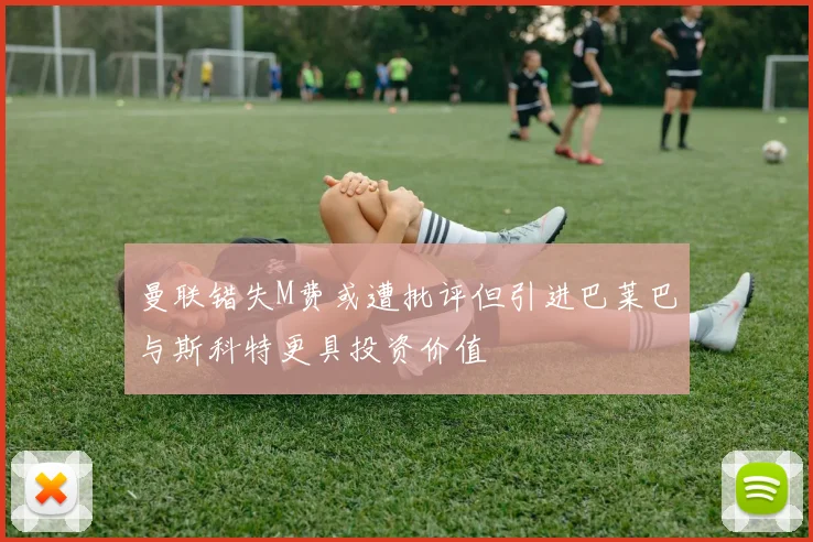 曼联错失M费或遭批评但引进巴莱巴与斯科特更具投资价值