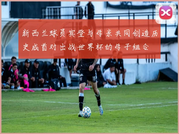 新西兰球员宾登与母亲共同创造历史成首对出战世界杯的母子组合