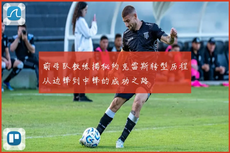 前母队教练揭秘约克雷斯转型历程从边锋到中锋的成功之路