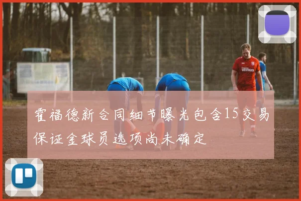 霍福德新合同细节曝光包含15交易保证金球员选项尚未确定