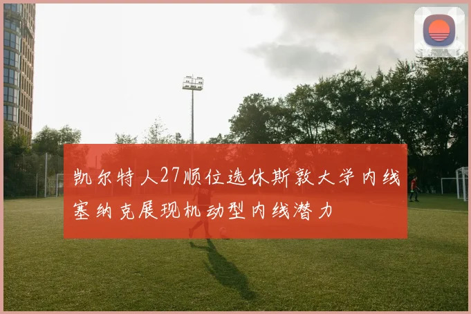凯尔特人27顺位选休斯敦大学内线塞纳克展现机动型内线潜力