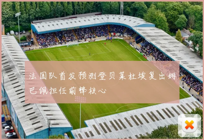法国队首发预测登贝莱杜埃复出姆巴佩担任前锋核心
