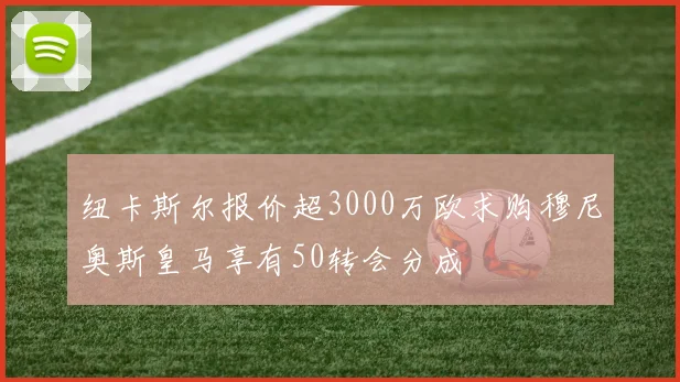 纽卡斯尔报价超3000万欧求购穆尼奥斯皇马享有50转会分成