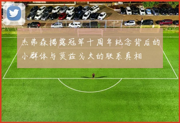杰弗森揭露冠军十周年纪念背后的小群体与莫兹戈夫的联系真相