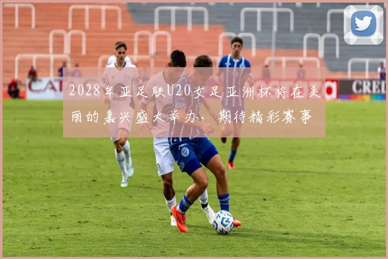 2028年亚足联U20女足亚洲杯将在美丽的嘉兴盛大举办，期待精彩赛事来临