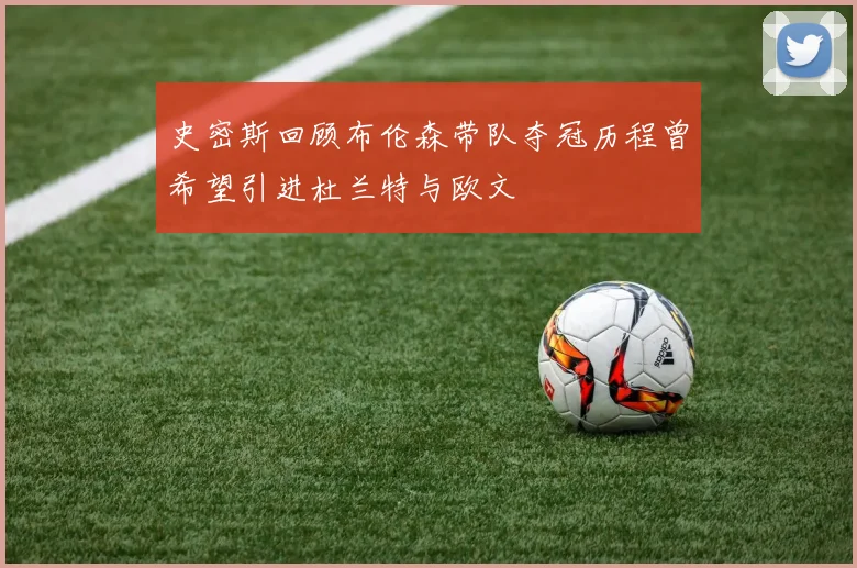 史密斯回顾布伦森带队夺冠历程曾希望引进杜兰特与欧文